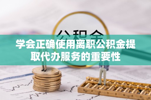 汝南学会正确使用离职公积金提取代办服务的重要性
