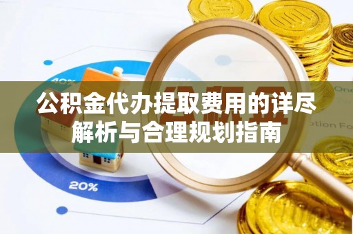 汝南公积金代办提取费用的详尽解析与合理规划指南