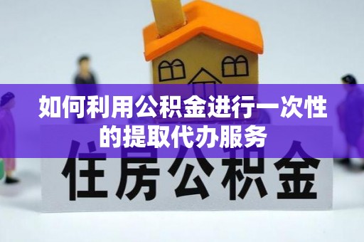 汝南如何利用公积金进行一次性的提取代办服务