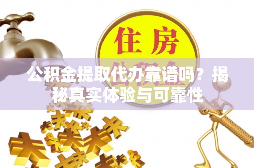 汝南公积金提取代办靠谱吗？揭秘真实体验与可靠性