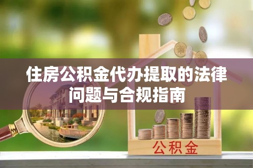 汝南住房公积金代办提取的法律问题与合规指南