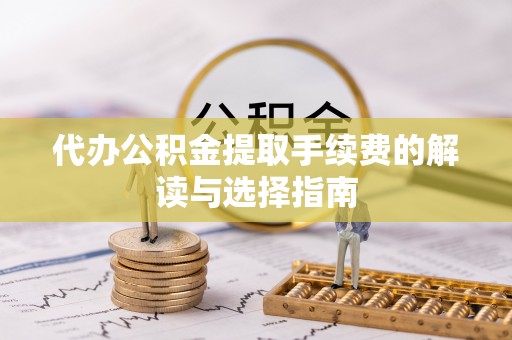 汝南代办公积金提取手续费的解读与选择指南