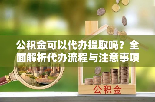 汝南公积金可以代办提取吗？全面解析代办流程与注意事项