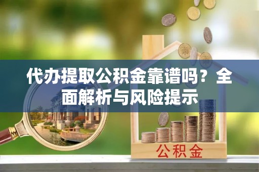 汝南代办提取公积金靠谱吗？全面解析与风险提示