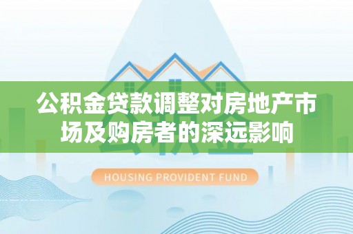 汝南公积金贷款调整对房地产市场及购房者的深远影响