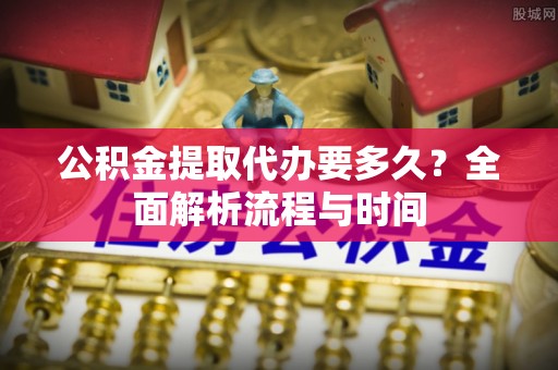 汝南公积金提取代办要多久？全面解析流程与时间